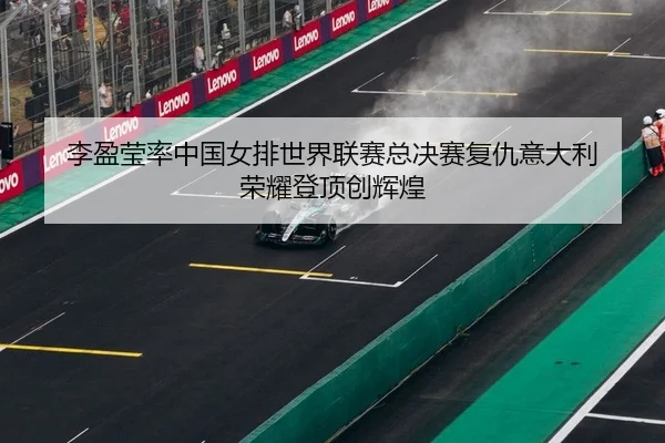 李盈莹率中国女排世界联赛总决赛复仇意大利 荣耀登顶创辉煌