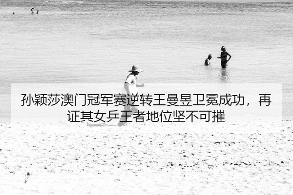 孙颖莎澳门冠军赛逆转王曼昱卫冕成功，再证其女乒王者地位坚不可摧