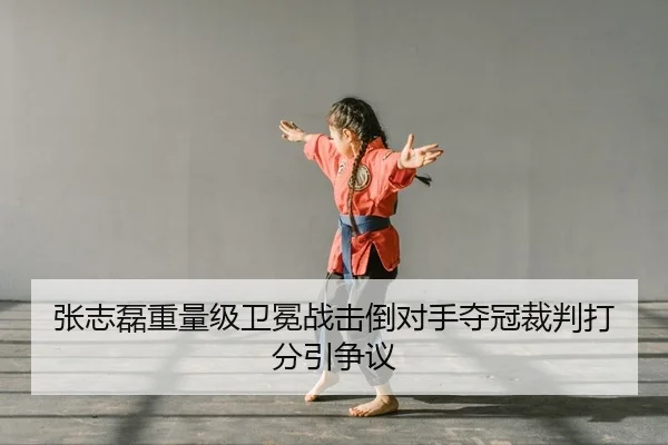 张志磊重量级卫冕战击倒对手夺冠裁判打分引争议